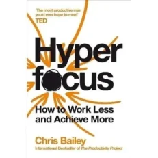 Hyper Focus - How To Work Less And Achieve More By Chris Bailey