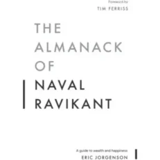 The Almanack Of Naval Ravikant - A Guide To Wealth And Happiness By Eric Jorgenson