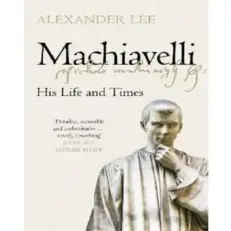 Machiavelli: His Life And Times By Alexander Lee