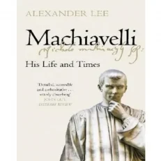 Machiavelli: His Life And Times By Alexander Lee