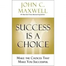 Success Is A Choice - Make The Choices That Make You Successful By John C. Maxwell
