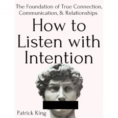 How to Listen with Intention: The Foundation of True Connection Communication By Patrick King