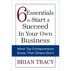 6 Essentials To Start & Succeed In Your Own Business By Brian Tracy