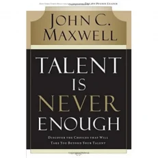 Talent Is Never Enough: Discover the Choices That Will Take You Beyond Your Talent